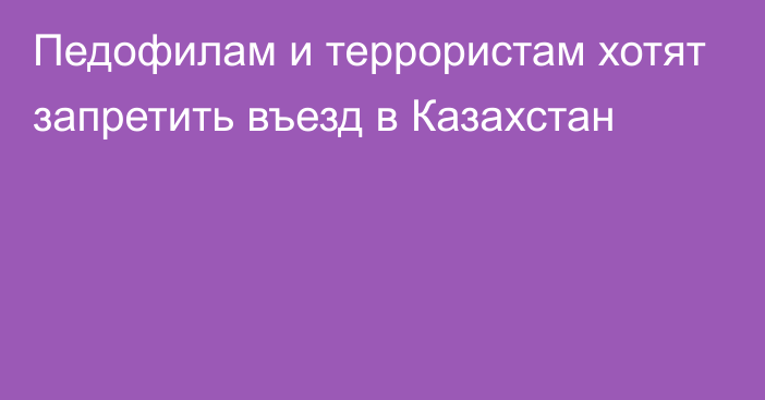 Педофилам и террористам хотят запретить въезд в Казахстан