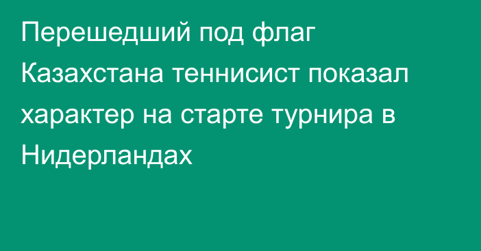 Перешедший под флаг Казахстана теннисист показал характер на старте турнира в Нидерландах