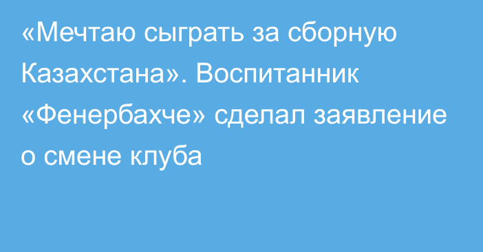 «Мечтаю сыграть за сборную Казахстана». Воспитанник «Фенербахче» сделал заявление о смене клуба