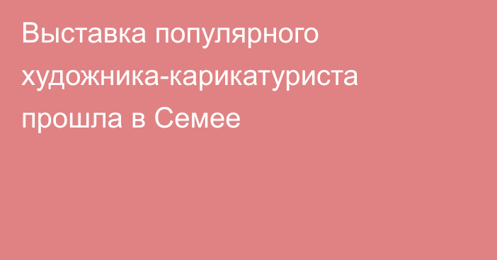 Выставка популярного художника-карикатуриста прошла в Семее