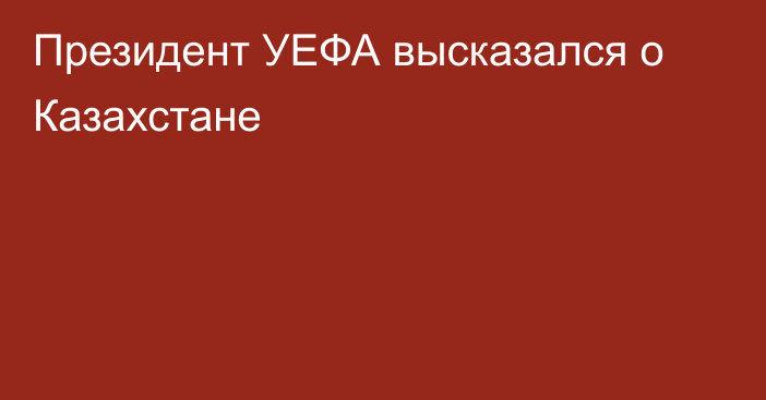 Президент УЕФА высказался о Казахстане