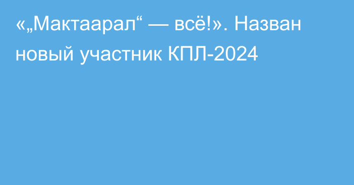 «„Мактаарал“ — всё!». Назван новый участник КПЛ-2024