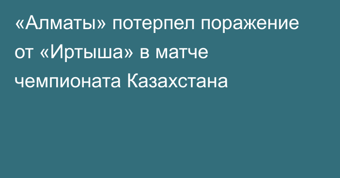 «Алматы» потерпел поражение от «Иртыша» в матче чемпионата Казахстана