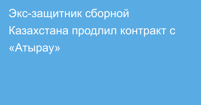 Экс-защитник сборной Казахстана продлил контракт с «Атырау»