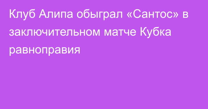 Клуб Алипа обыграл «Сантос» в заключительном матче Кубка равноправия