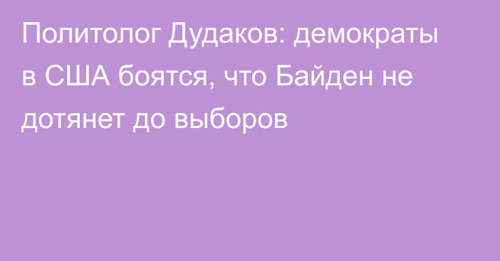 Политолог Дудаков: демократы в США боятся, что Байден не дотянет до выборов