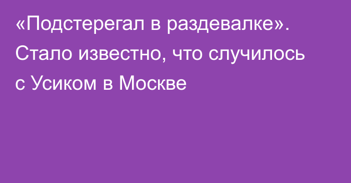 «Подстерегал в раздевалке». Стало известно, что случилось с Усиком в Москве