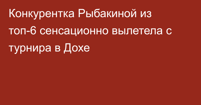 Конкурентка Рыбакиной из топ-6 сенсационно вылетела с турнира в Дохе