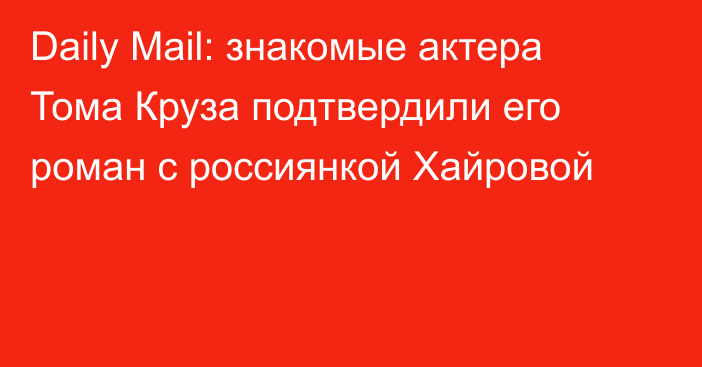 Daily Mail: знакомые актера Тома Круза подтвердили его роман с россиянкой Хайровой