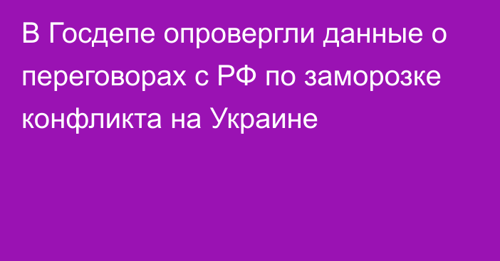 В Госдепе опровергли данные о переговорах с РФ по заморозке конфликта на Украине