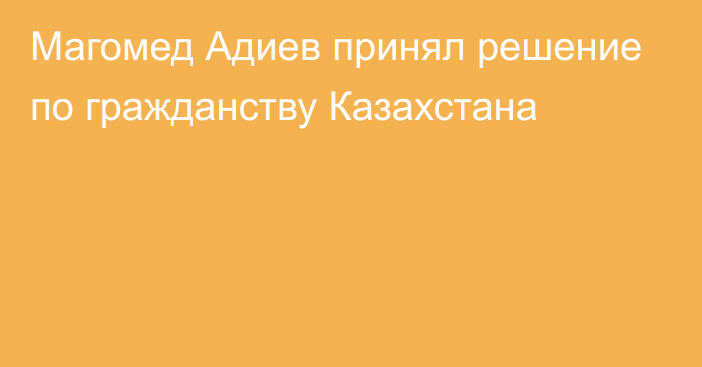 Магомед Адиев принял решение по гражданству Казахстана