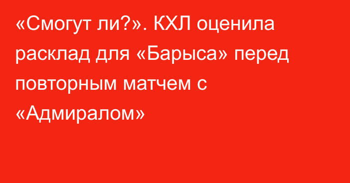 «Смогут ли?». КХЛ оценила расклад для «Барыса» перед повторным матчем с «Адмиралом»