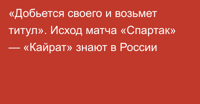 «Добьется своего и возьмет титул». Исход матча «Спартак» — «Кайрат» знают в России