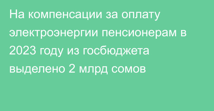 На компенсации за оплату электроэнергии пенсионерам в 2023 году из госбюджета выделено 2 млрд сомов