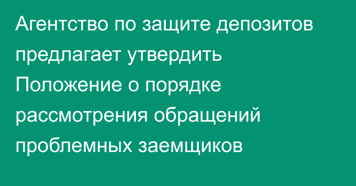 Агентство по защите депозитов предлагает утвердить Положение о порядке рассмотрения обращений проблемных заемщиков