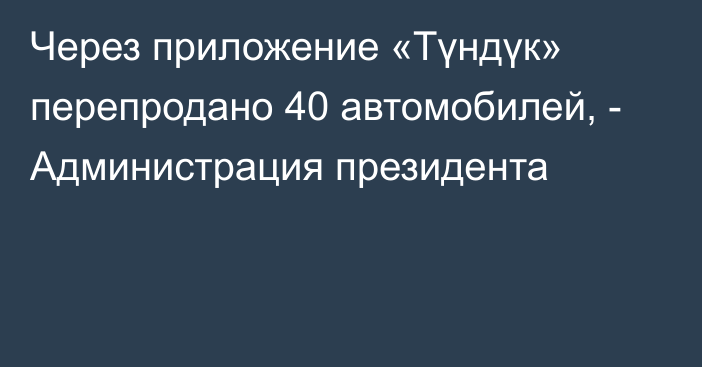 Через приложение «Түндүк» перепродано 40 автомобилей, - Администрация президента