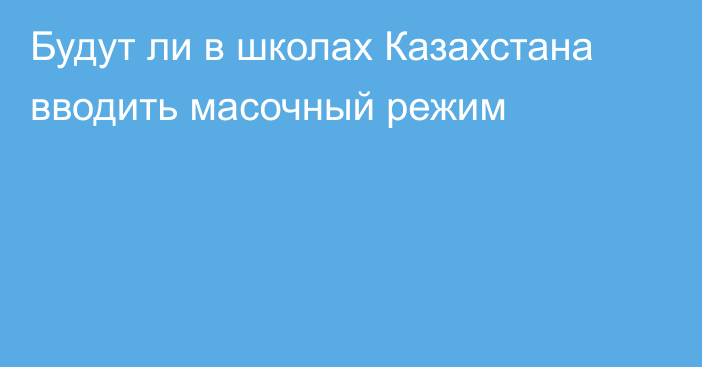 Будут ли в школах Казахстана вводить масочный режим