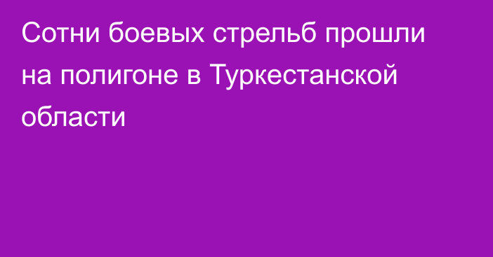 Сотни боевых стрельб прошли на полигоне в Туркестанской области