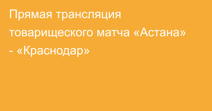 Прямая трансляция товарищеского матча «Астана» - «Краснодар»