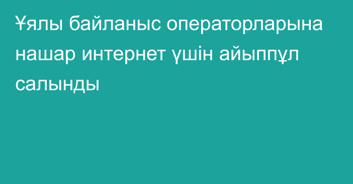 Ұялы байланыс операторларына нашар интернет үшін айыппұл салынды