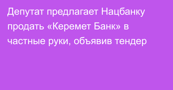 Депутат предлагает Нацбанку продать «Керемет Банк» в частные руки, объявив тендер