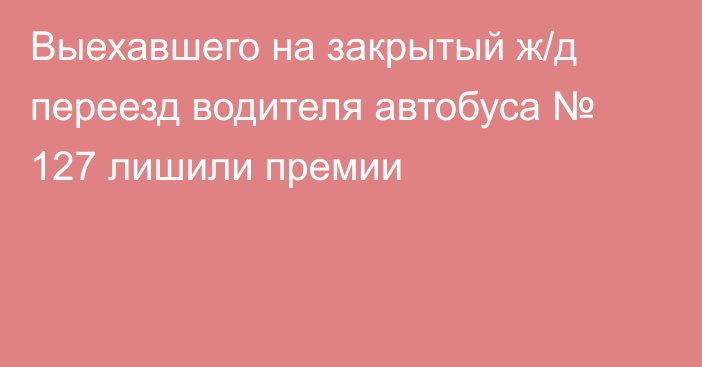 Выехавшего на закрытый ж/д переезд водителя автобуса № 127 лишили премии