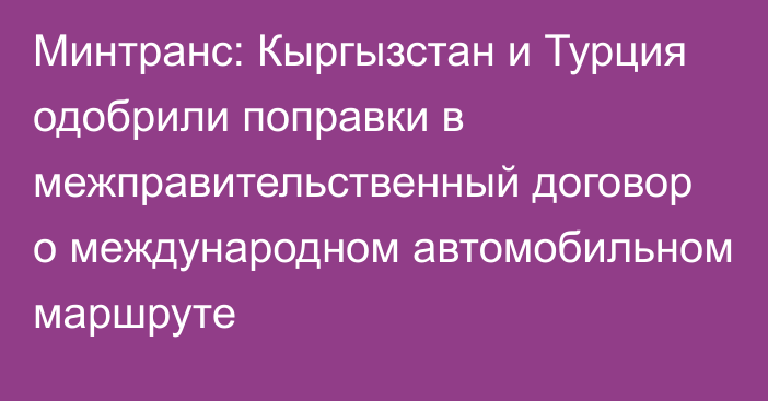 Минтранс: Кыргызстан и Турция одобрили поправки в межправительственный договор о международном автомобильном маршруте