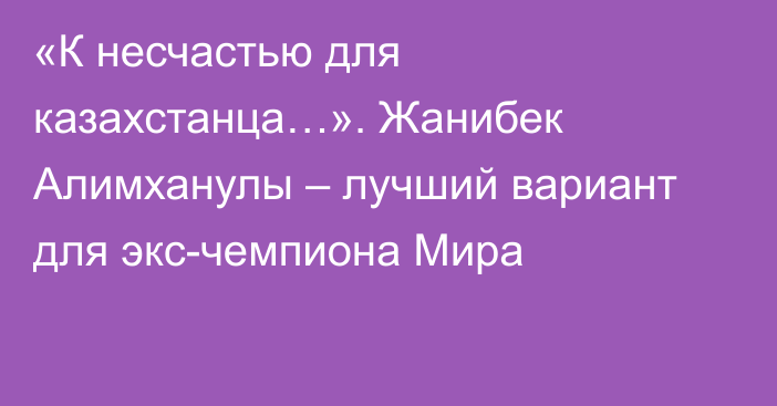 «К несчастью для казахстанца…». Жанибек Алимханулы – лучший вариант для экс-чемпиона Мира