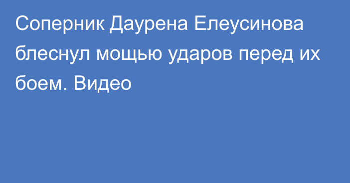 Соперник Даурена Елеусинова блеснул мощью ударов перед их боем. Видео