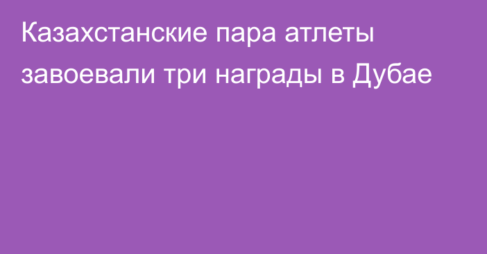 Казахстанские пара атлеты завоевали три награды в Дубае