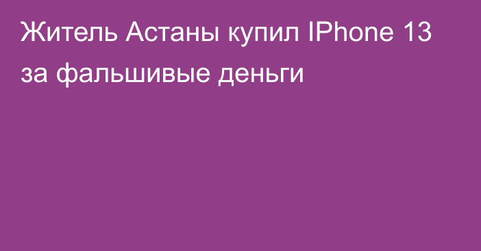 Житель Астаны купил IPhone 13 за фальшивые деньги