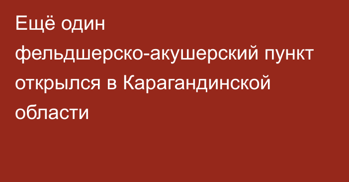 Ещё один фельдшерско-акушерский пункт открылся в Карагандинской области