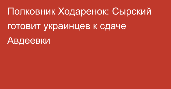 Полковник Ходаренок: Сырский готовит украинцев к сдаче Авдеевки