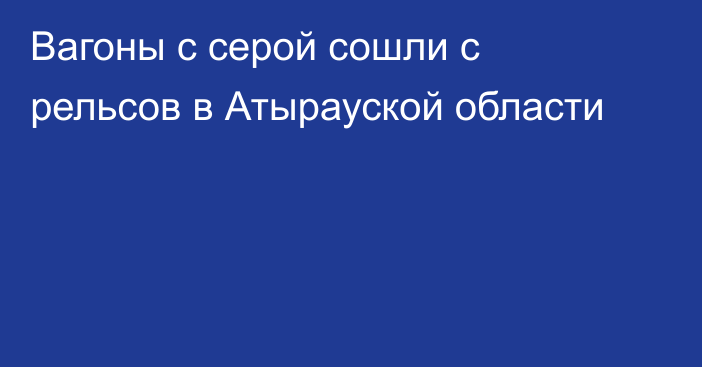 Вагоны с серой сошли с рельсов в Атырауской области