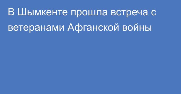 В Шымкенте прошла встреча с ветеранами Афганской войны