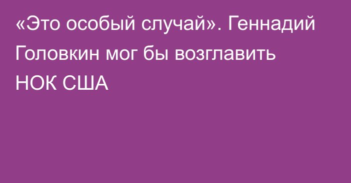 «Это особый случай». Геннадий Головкин мог бы возглавить НОК США