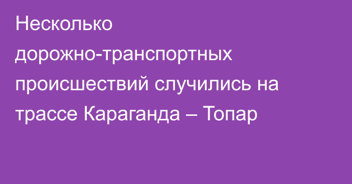 Несколько дорожно-транспортных происшествий случились на трассе Караганда – Топар