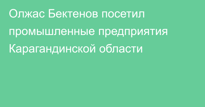 Олжас Бектенов посетил промышленные предприятия Карагандинской области