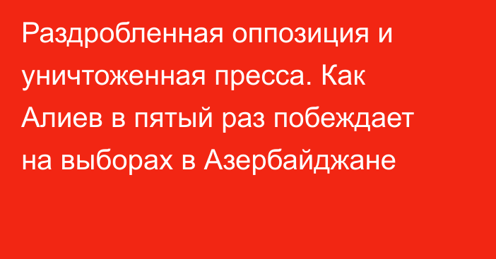 Раздробленная оппозиция и уничтоженная пресса. Как Алиев в пятый раз побеждает на выборах в Азербайджане