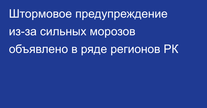 Штормовое предупреждение из-за сильных морозов объявлено в ряде регионов РК