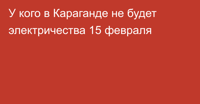 У кого в Караганде не будет электричества 15 февраля