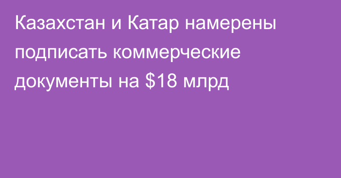 Казахстан и Катар намерены подписать коммерческие документы на $18 млрд