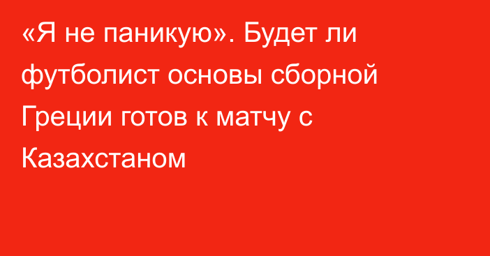 «Я не паникую». Будет ли футболист основы сборной Греции готов к матчу с Казахстаном