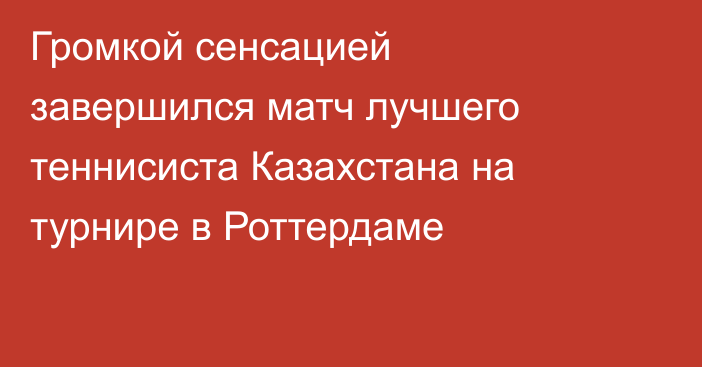 Громкой сенсацией завершился матч лучшего теннисиста Казахстана на турнире в Роттердаме