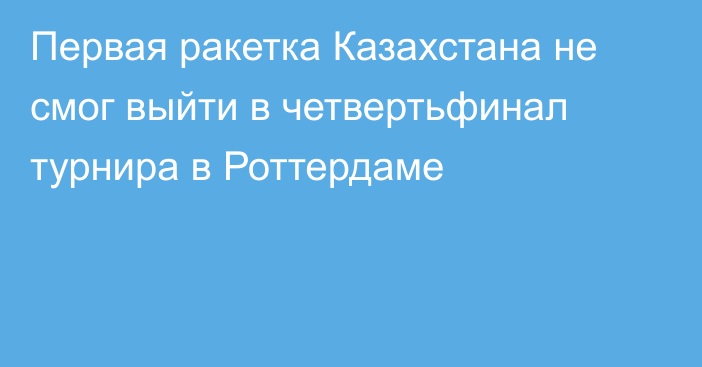 Первая ракетка Казахстана не смог выйти в четвертьфинал турнира в Роттердаме