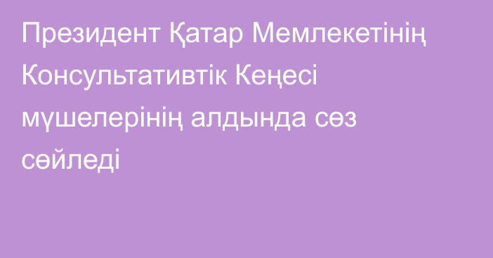 Президент Қатар Мемлекетінің Консультативтік Кеңесі мүшелерінің алдында сөз сөйледі