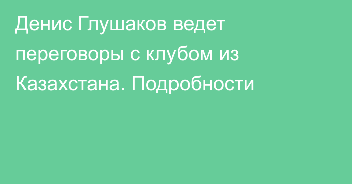 Денис Глушаков ведет переговоры с клубом из Казахстана. Подробности