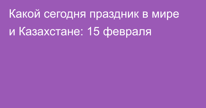 Какой сегодня праздник в мире и Казахстане: 15 февраля