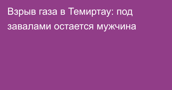 Взрыв газа в Темиртау: под завалами остается мужчина