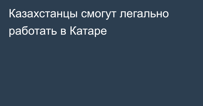 Казахстанцы смогут легально работать в Катаре